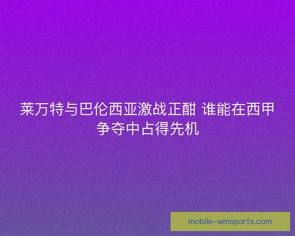 莱万特与巴伦西亚激战正酣 谁能在西甲争夺中占得先机