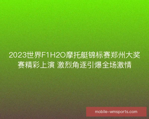 2023世界F1H2O摩托艇锦标赛郑州大奖赛精彩上演 激烈角逐引爆全场激情